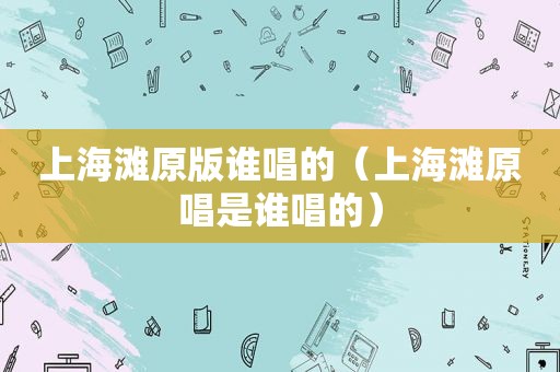上海滩原版谁唱的（上海滩原唱是谁唱的）
