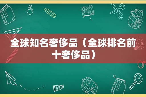 全球知名奢侈品（全球排名前十奢侈品）