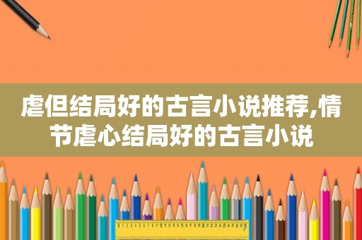 虐但结局好的古言小说推荐,情节虐心结局好的古言小说