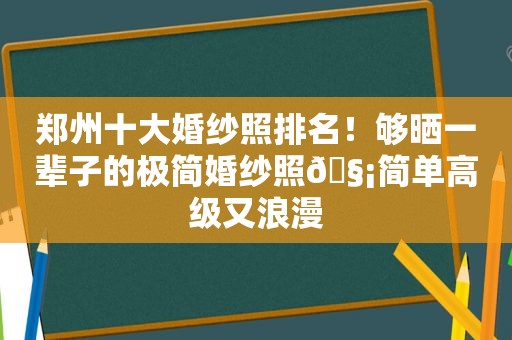 郑州十大婚纱照排名！够晒一辈子的极简婚纱照🧡简单高级又浪漫