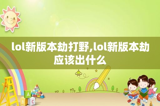 lol新版本劫打野,lol新版本劫应该出什么