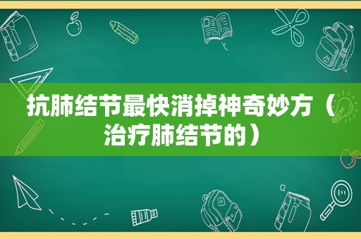 抗肺结节最快消掉神奇妙方（治疗肺结节的）