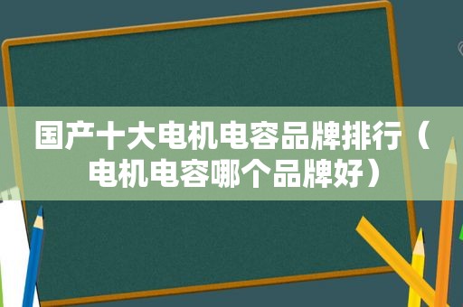 国产十大电机电容品牌排行（电机电容哪个品牌好）