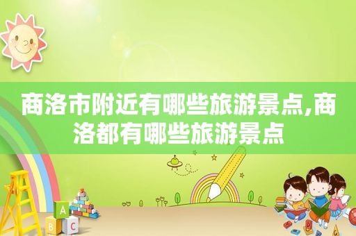 商洛市附近有哪些旅游景点,商洛都有哪些旅游景点