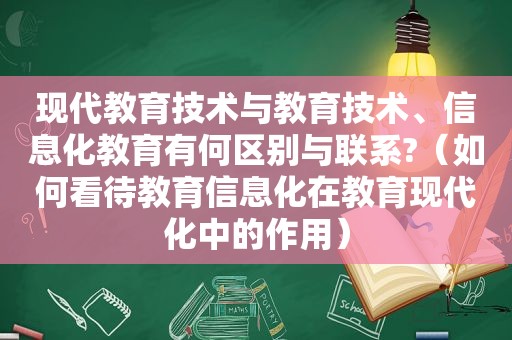 现代教育技术与教育技术、信息化教育有何区别与联系?（如何看待教育信息化在教育现代化中的作用）