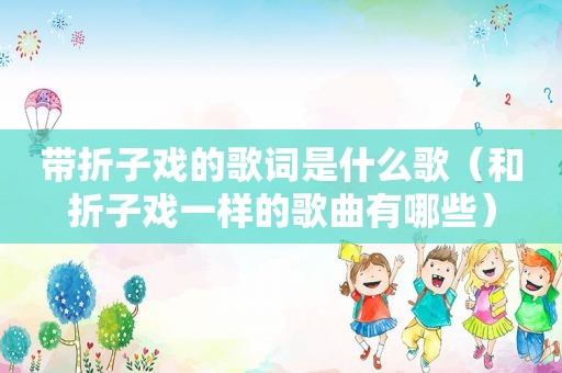 带折子戏的歌词是什么歌（和折子戏一样的歌曲有哪些）