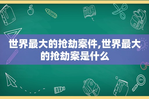 世界最大的抢劫案件,世界最大的抢劫案是什么