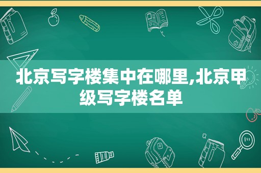 北京写字楼集中在哪里,北京甲级写字楼名单