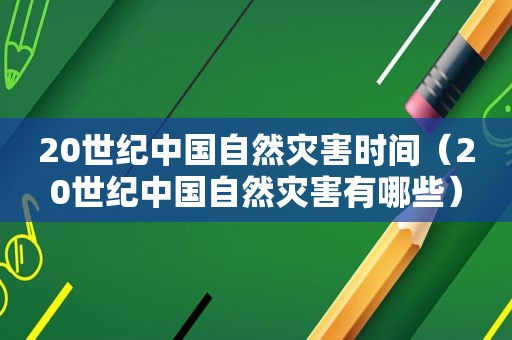 20世纪中国自然灾害时间（20世纪中国自然灾害有哪些）