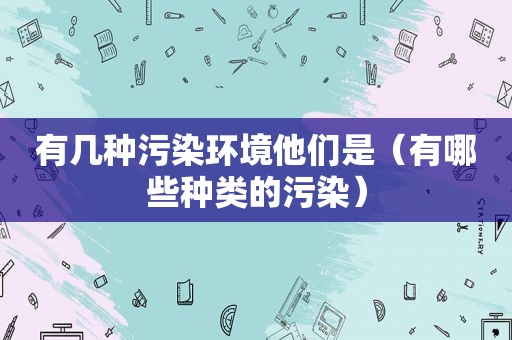 有几种污染环境他们是（有哪些种类的污染）