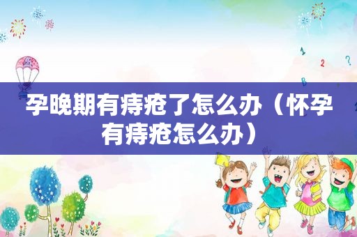 孕晚期有痔疮了怎么办（怀孕有痔疮怎么办）