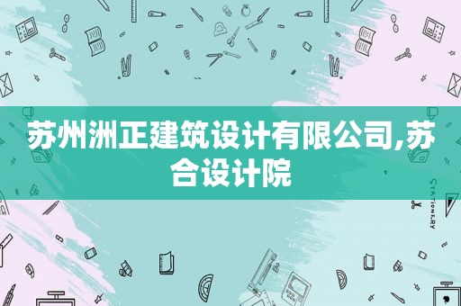 苏州洲正建筑设计有限公司,苏合设计院