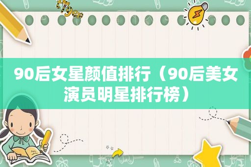 90后女星颜值排行（90后美女演员明星排行榜）