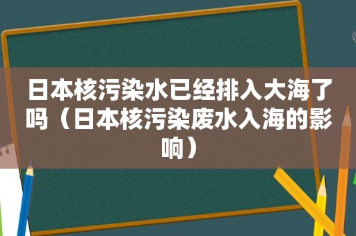 日本核污染水已经排入大海了吗（日本核污染废水入海的影响）
