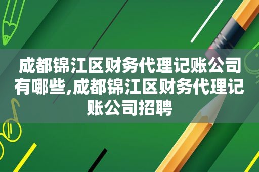 成都锦江区财务代理记账公司有哪些,成都锦江区财务代理记账公司招聘