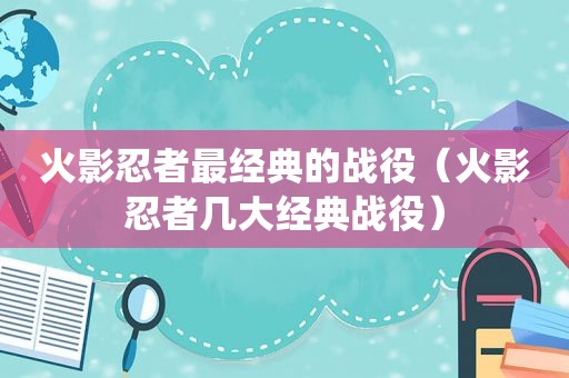 火影忍者最经典的战役（火影忍者几大经典战役）
