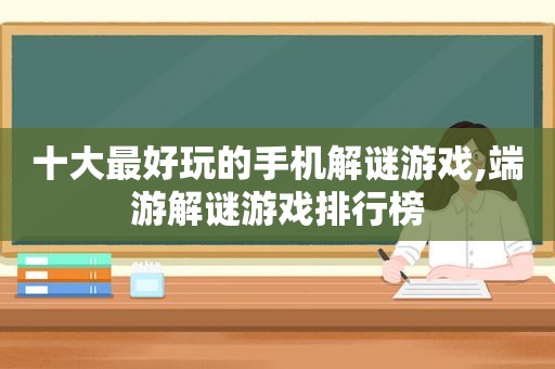 十大最好玩的手机解谜游戏,端游解谜游戏排行榜