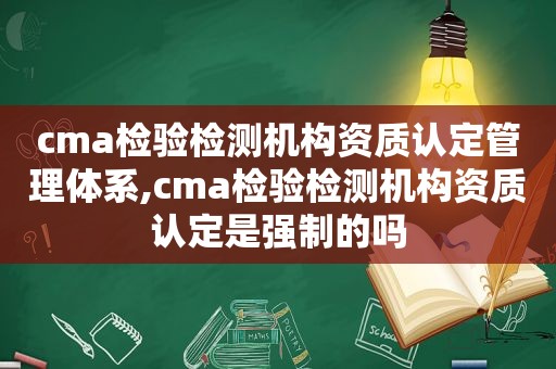 cma检验检测机构资质认定管理体系,cma检验检测机构资质认定是强制的吗