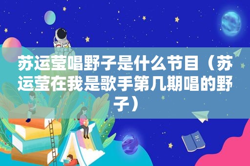 苏运莹唱野子是什么节目（苏运莹在我是歌手第几期唱的野子）