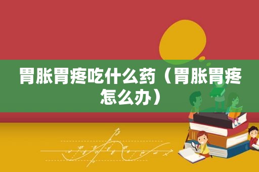 胃胀胃疼吃什么药（胃胀胃疼怎么办）
