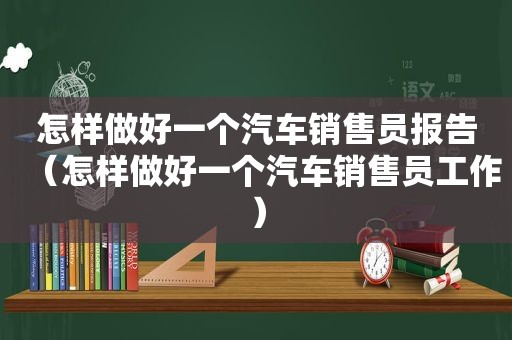 怎样做好一个汽车销售员报告（怎样做好一个汽车销售员工作）
