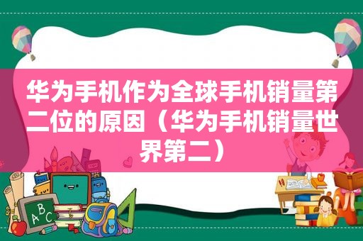 华为手机作为全球手机销量第二位的原因（华为手机销量世界第二）