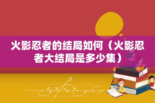 火影忍者的结局如何（火影忍者大结局是多少集）