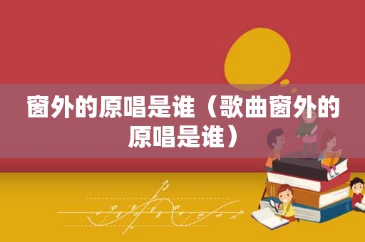 窗外的原唱是谁（歌曲窗外的原唱是谁）
