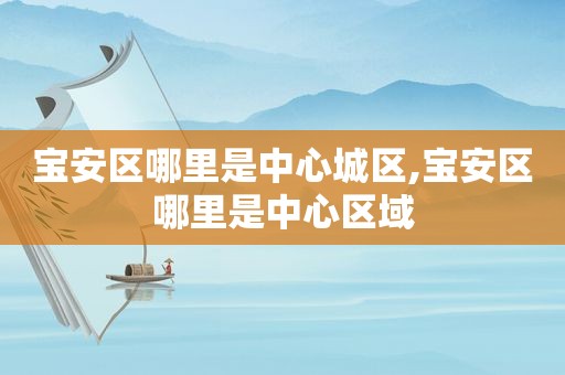 宝安区哪里是中心城区,宝安区哪里是中心区域