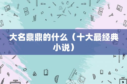 大名鼎鼎的什么（十大最经典小说）