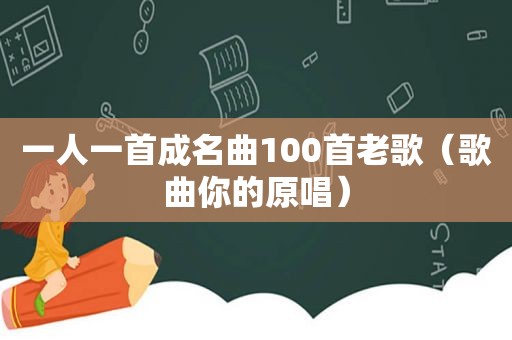 一人一首成名曲100首老歌（歌曲你的原唱）