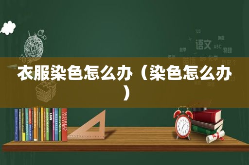 衣服染色怎么办（染色怎么办）