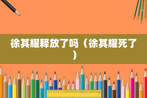 徐其耀释放了吗（徐其耀死了）