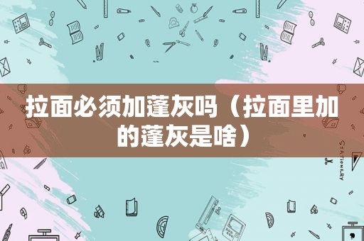 拉面必须加蓬灰吗（拉面里加的蓬灰是啥）