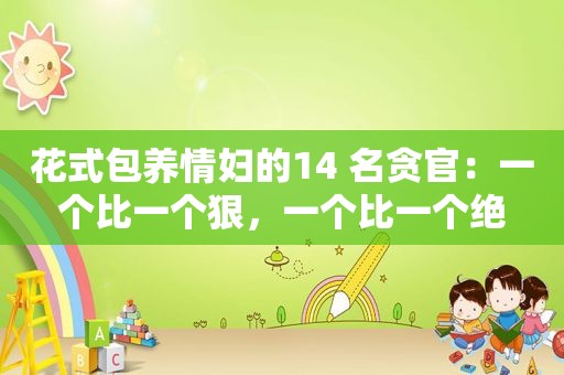 花式 *** 情妇的14 名贪官：一个比一个狠，一个比一个绝
