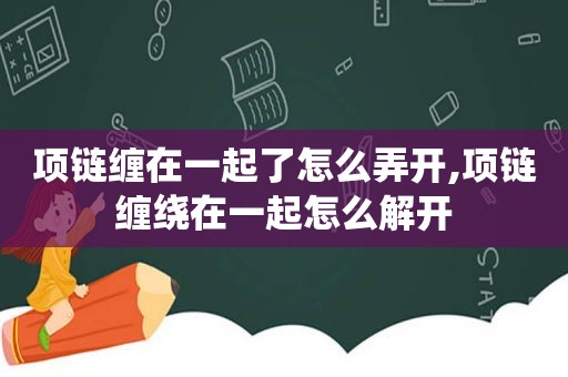 项链缠在一起了怎么弄开,项链缠绕在一起怎么解开