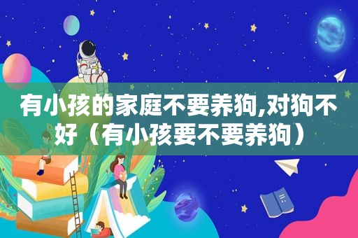 有小孩的家庭不要养狗,对狗不好（有小孩要不要养狗）