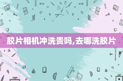胶片相机冲洗贵吗,去哪洗胶片