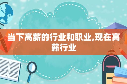 当下高薪的行业和职业,现在高薪行业