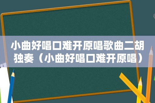 小曲好唱口难开原唱歌曲二胡独奏（小曲好唱口难开原唱）