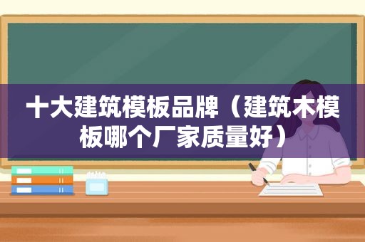 十大建筑模板品牌（建筑木模板哪个厂家质量好）