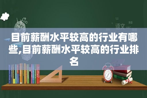 目前薪酬水平较高的行业有哪些,目前薪酬水平较高的行业排名
