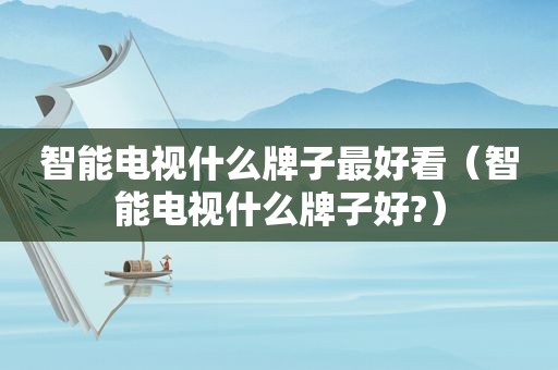 智能电视什么牌子最好看（智能电视什么牌子好?）
