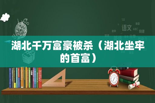 湖北千万富豪被杀（湖北坐牢的首富）