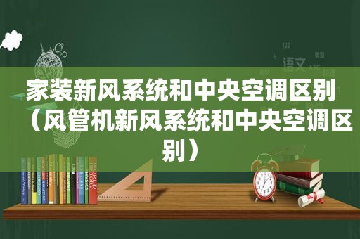 家装新风系统和中央空调区别（风管机新风系统和中央空调区别）