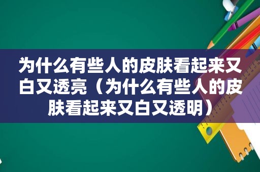 为什么有些人的皮肤看起来又白又透亮（为什么有些人的皮肤看起来又白又透明）