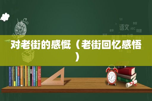 对老街的感慨（老街回忆感悟）