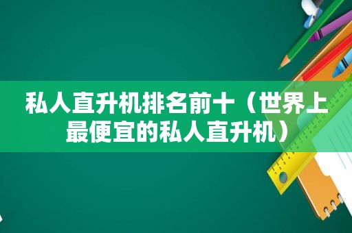 私人直升机排名前十（世界上最便宜的私人直升机）