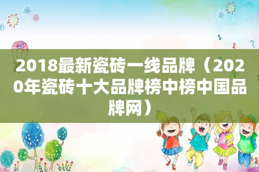 2018最新瓷砖一线品牌（2020年瓷砖十大品牌榜中榜中国品牌网）