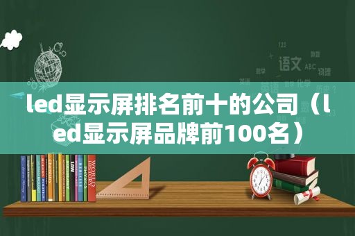 led显示屏排名前十的公司（led显示屏品牌前100名）